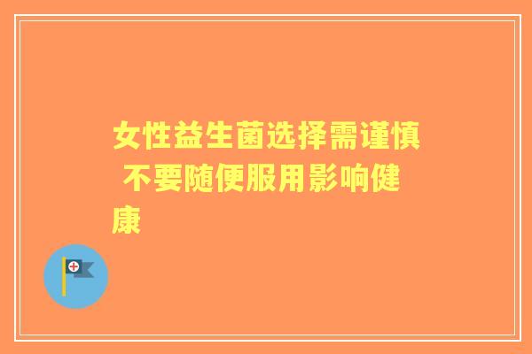女性益生菌选择需谨慎 不要随便服用影响健康