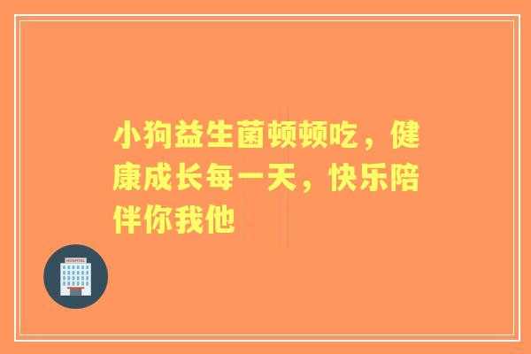 小狗益生菌顿顿吃,健康成长每一天,快乐陪伴你我他 小狗益生菌顿顿吃,健康成长每一天,快乐陪伴你我他