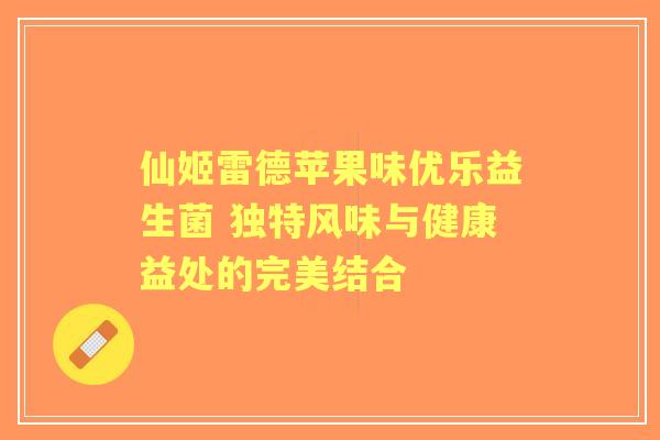 仙姬雷德苹果味优乐益生菌 独特风味与健康益处的完美结合