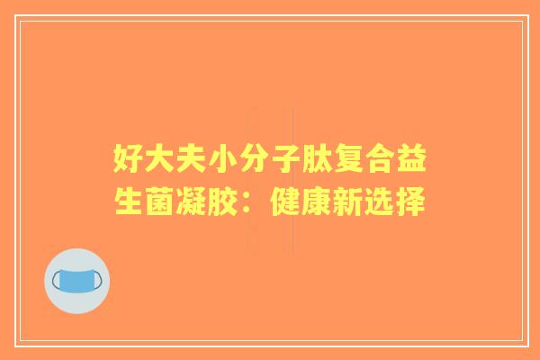 好大夫小分子肽复合益生菌凝胶:健康新选择 好大夫小分子肽复合益生菌凝胶:健康新选择