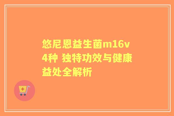 悠尼恩益生菌m16v4种 独特功效与健康益处全解析