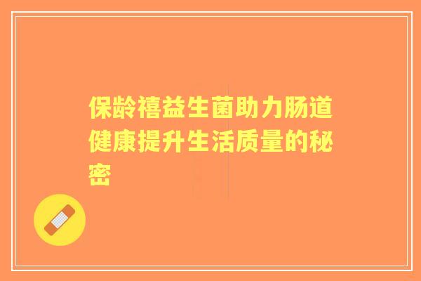 保龄禧益生菌助力肠道健康提升生活质量的秘密 保龄禧益生菌助力肠道健康提升生活质量的秘密