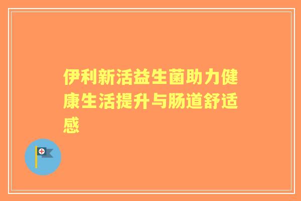 伊利新活益生菌助力健康生活提升与肠道舒适感