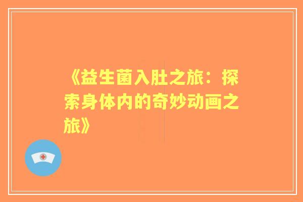 《益生菌入肚之旅:探索身体内的奇妙动画之旅》 《益生菌入肚之旅:探索身体内的奇妙动画之旅》
