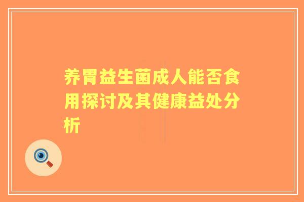 养胃益生菌成人能否食用探讨及其健康益处分析 养胃益生菌成人能否食用探讨及其健康益处分析