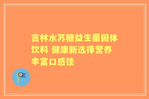 吉林水苏糖益生菌固体饮料 健康新选择营养丰富口感佳 吉林水苏糖益生菌固体饮料 健康新选择营养丰富口感佳