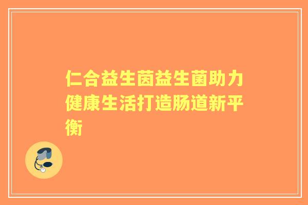 仁合益生茵益生菌助力健康生活打造肠道新平衡