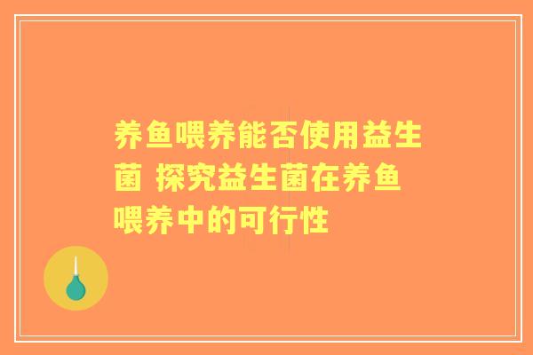养鱼喂养能否使用益生菌 探究益生菌在养鱼喂养中的可行性