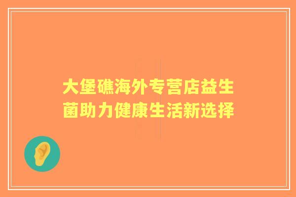 大堡礁海外专营店益生菌助力健康生活新选择