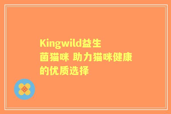 Kingwild益生菌猫咪 助力猫咪健康的优质选择 Kingwild益生菌猫咪 助力猫咪健康的优质选择