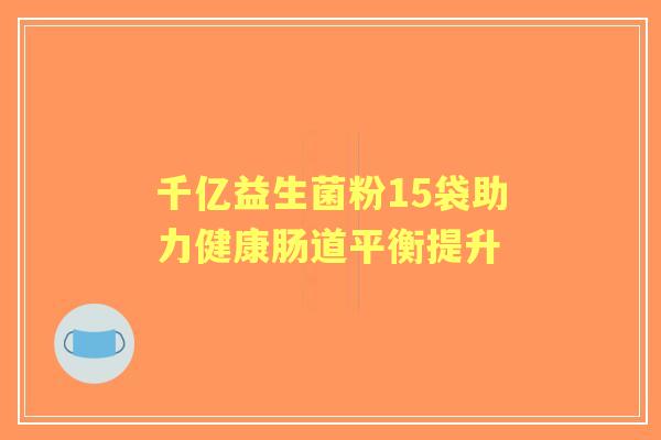 千亿益生菌粉15袋助力健康肠道平衡提升 千亿益生菌粉15袋助力健康肠道平衡提升