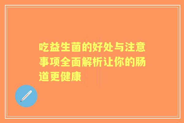 吃益生菌的好处与注意事项全面解析让你的肠道更健康 吃益生菌的好处与注意事项全面解析让你的肠道更健康