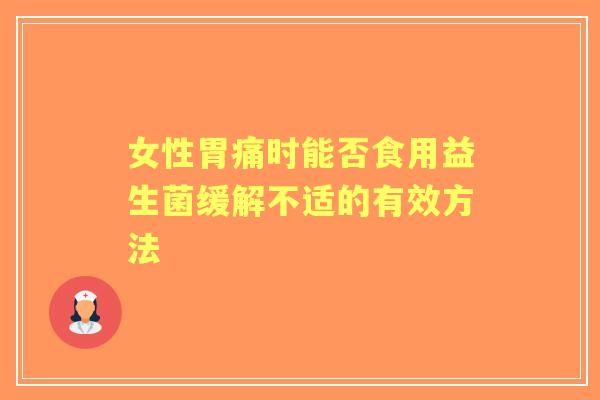 女性胃痛时能否食用益生菌缓解不适的有效方法 女性胃痛时能否食用益生菌缓解不适的有效方法