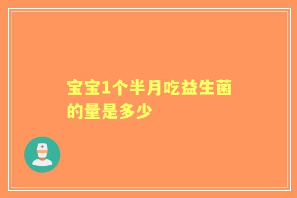 宝宝1个半月吃益生菌的量是多少 宝宝1个半月吃益生菌的量是多少