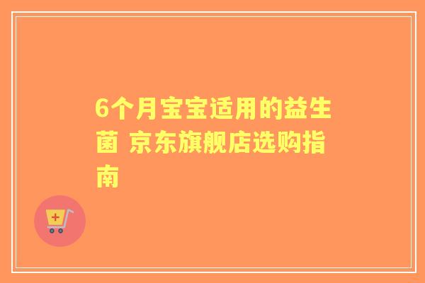 6个月宝宝适用的益生菌 京东旗舰店选购指南