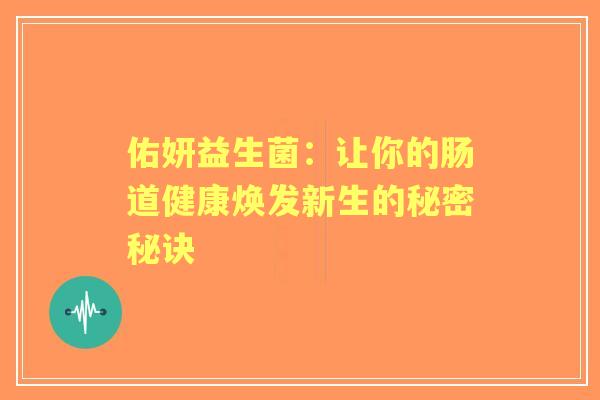 佑妍益生菌:让你的肠道健康焕发新生的秘密秘诀 佑妍益生菌:让你的肠道健康焕发新生的秘密秘诀