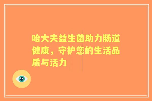 哈大夫益生菌助力肠道健康,守护您的生活品质与活力 哈大夫益生菌助力肠道健康,守护您的生活品质与活力