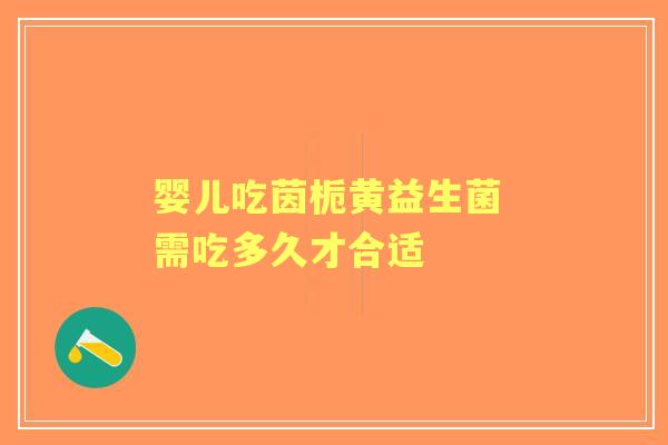 婴儿吃茵栀黄益生菌 需吃多久才合适 婴儿吃茵栀黄益生菌 需吃多久才合适
