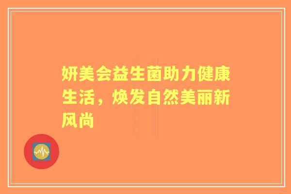 妍美会益生菌助力健康生活，焕发自然美丽新风尚