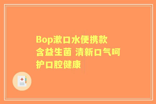 Bop漱口水便携款 含益生菌 清新口气呵护口腔健康 Bop漱口水便携款 含益生菌 清新口气呵护口腔健康