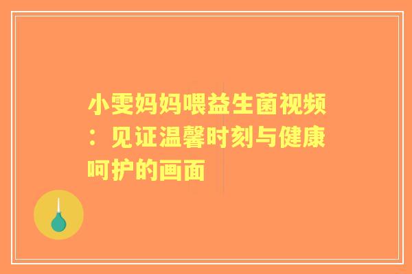 小雯妈妈喂益生菌视频:见证温馨时刻与健康呵护的画面 小雯妈妈喂益生菌视频:见证温馨时刻与健康呵护的画面