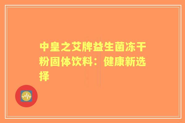 中皇之艾牌益生菌冻干粉固体饮料：健康新选择