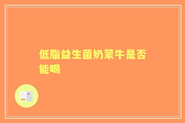 低脂益生菌奶蒙牛是否能喝 低脂益生菌奶蒙牛是否能喝