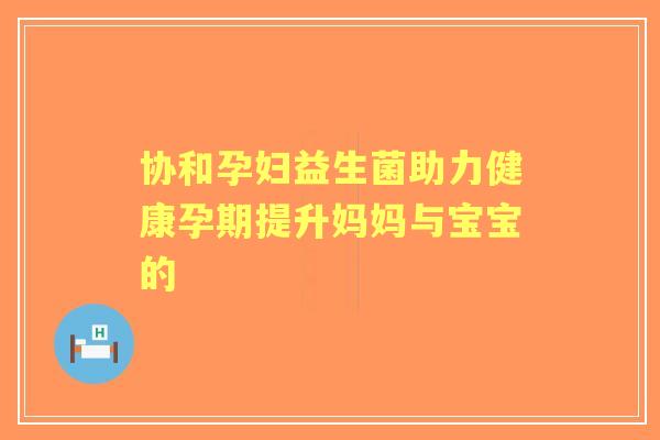 协和孕妇益生菌助力健康孕期提升妈妈与宝宝的