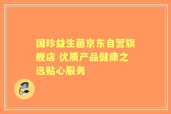 国珍益生菌京东自营旗舰店 优质产品健康之选贴心服务