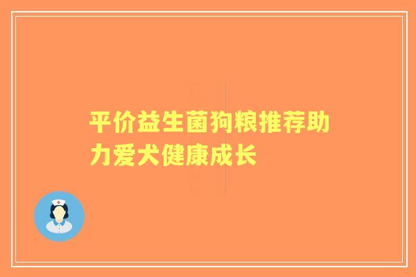 平价益生菌狗粮推荐助力爱犬健康成长 平价益生菌狗粮推荐助力爱犬健康成长