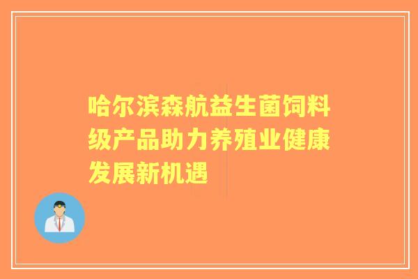 哈尔滨森航益生菌饲料级产品助力养殖业健康发展新机遇