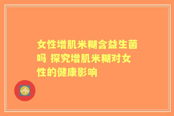 女性增肌米糊含益生菌吗 探究增肌米糊对女性的健康影响