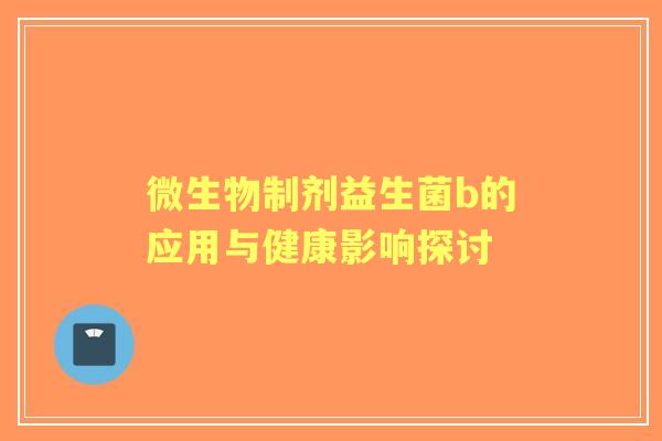微生物制剂益生菌b的应用与健康影响探讨 微生物制剂益生菌b的应用与健康影响探讨