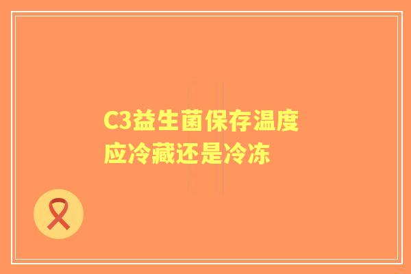 C3益生菌保存温度 应冷藏还是冷冻