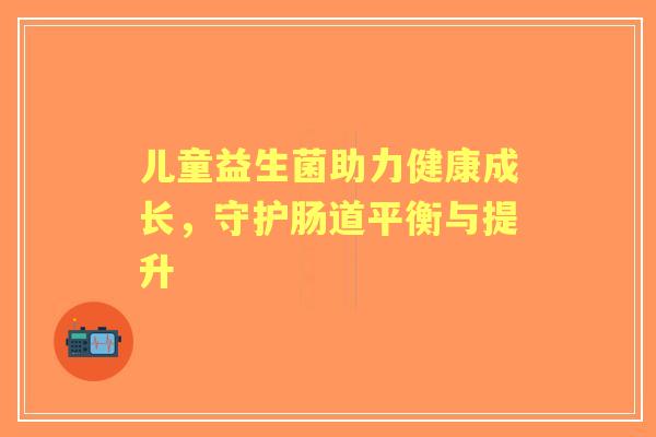 儿童益生菌助力健康成长,守护肠道平衡与提升 儿童益生菌助力健康成长,守护肠道平衡与提升