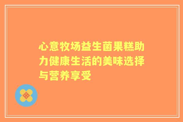 心意牧场益生菌果糕助力健康生活的美味选择与营养享受 心意牧场益生菌果糕助力健康生活的美味选择与营养享受