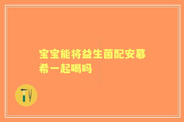 宝宝能将益生菌配安慕希一起喝吗 宝宝能将益生菌配安慕希一起喝吗