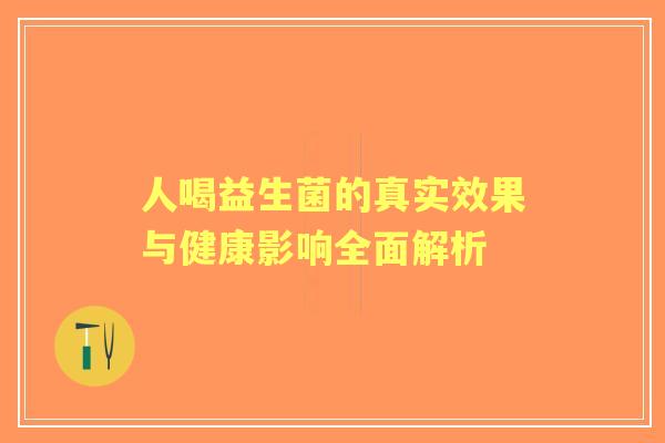 人喝益生菌的真实效果与健康影响全面解析 人喝益生菌的真实效果与健康影响全面解析