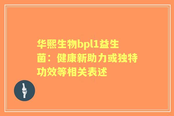 华熙生物bpl1益生菌：健康新助力或独特功效等相关表述