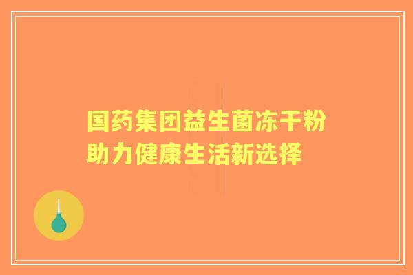 国药集团益生菌冻干粉助力健康生活新选择