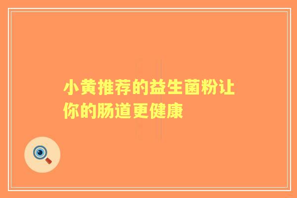 小黄推荐的益生菌粉让你的肠道更健康 小黄推荐的益生菌粉让你的肠道更健康
