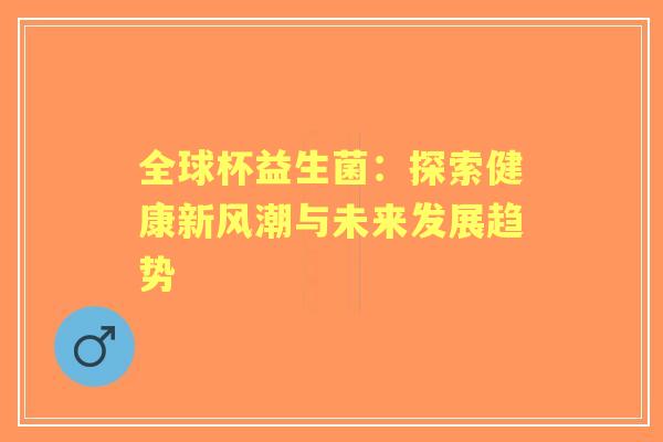 全球杯益生菌:探索健康新风潮与未来发展趋势 全球杯益生菌:探索健康新风潮与未来发展趋势