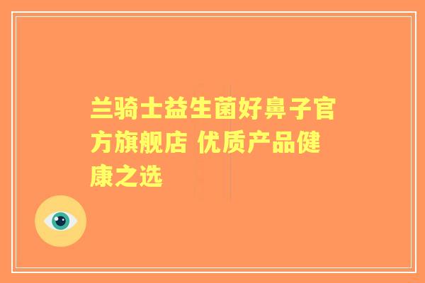 兰骑士益生菌好鼻子官方旗舰店 优质产品健康之选 兰骑士益生菌好鼻子官方旗舰店 优质产品健康之选