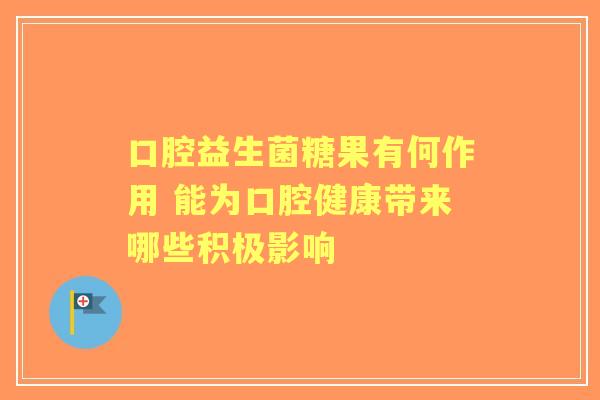 口腔益生菌糖果有何作用 能为口腔健康带来哪些积极影响 口腔益生菌糖果有何作用 能为口腔健康带来哪些积极影响