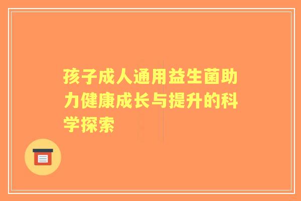 孩子成人通用益生菌助力健康成长与提升的科学探索 孩子成人通用益生菌助力健康成长与提升的科学探索