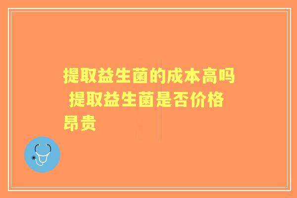 提取益生菌的成本高吗 提取益生菌是否价格昂贵