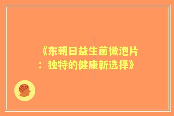 《东朝日益生菌微泡片：独特的健康新选择》