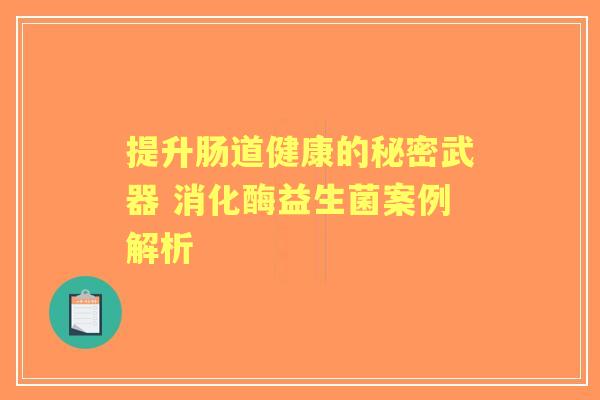 提升肠道健康的秘密武器 消化酶益生菌案例解析