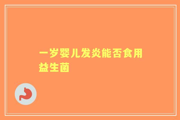 一岁婴儿发炎能否食用益生菌 一岁婴儿发炎能否食用益生菌