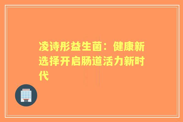 凌诗彤益生菌:健康新选择开启肠道活力新时代 凌诗彤益生菌:健康新选择开启肠道活力新时代